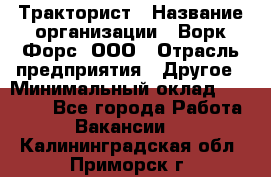 Тракторист › Название организации ­ Ворк Форс, ООО › Отрасль предприятия ­ Другое › Минимальный оклад ­ 43 000 - Все города Работа » Вакансии   . Калининградская обл.,Приморск г.